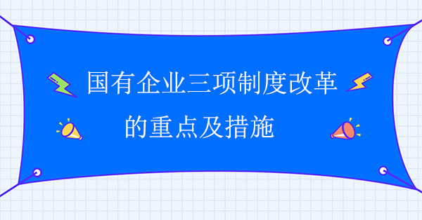 國有企業三項制度改革的重點及措施