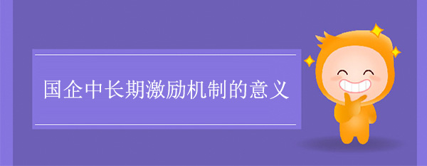 國(guó)企中長(zhǎng)期激勵(lì)機(jī)制的意義