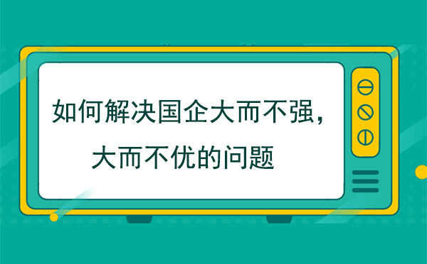 如何解決國(guó)企大而不強(qiáng)，大而不優(yōu)的問(wèn)題