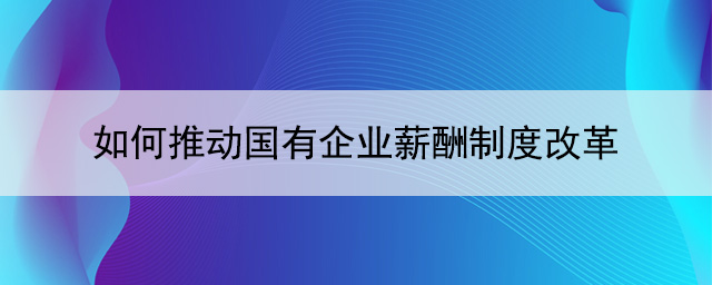 如何推動國有企業薪酬制度改革