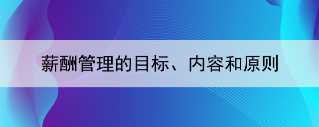 薪酬管理的目標、內容和原則